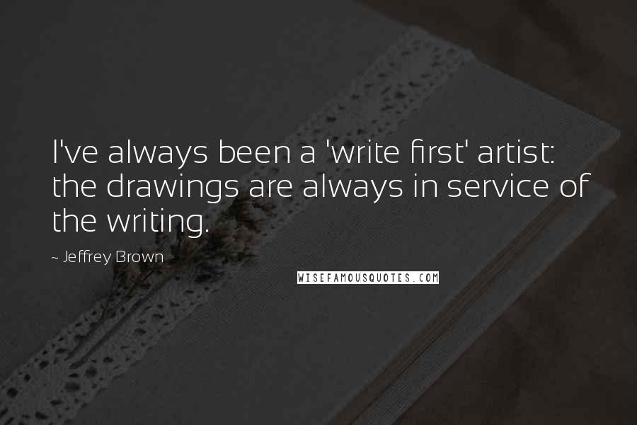 Jeffrey Brown Quotes: I've always been a 'write first' artist: the drawings are always in service of the writing.