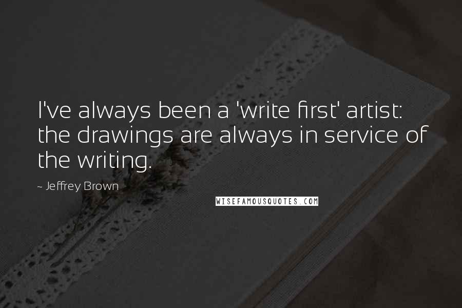 Jeffrey Brown Quotes: I've always been a 'write first' artist: the drawings are always in service of the writing.