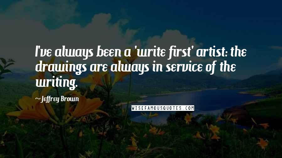 Jeffrey Brown Quotes: I've always been a 'write first' artist: the drawings are always in service of the writing.