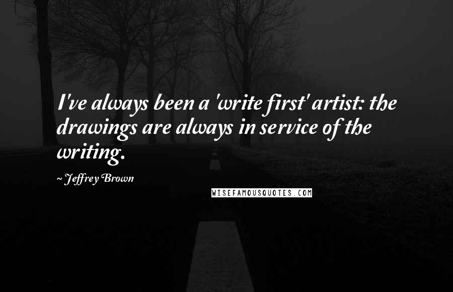 Jeffrey Brown Quotes: I've always been a 'write first' artist: the drawings are always in service of the writing.