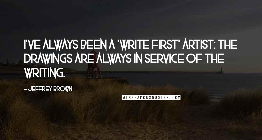 Jeffrey Brown Quotes: I've always been a 'write first' artist: the drawings are always in service of the writing.