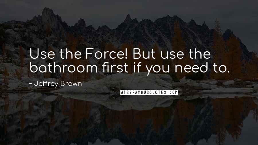 Jeffrey Brown Quotes: Use the Force! But use the bathroom first if you need to.