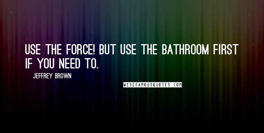 Jeffrey Brown Quotes: Use the Force! But use the bathroom first if you need to.