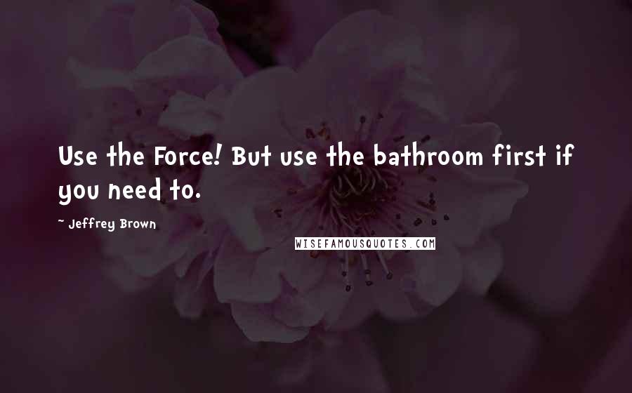 Jeffrey Brown Quotes: Use the Force! But use the bathroom first if you need to.