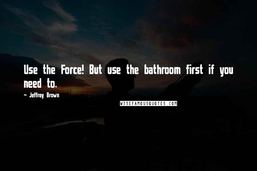 Jeffrey Brown Quotes: Use the Force! But use the bathroom first if you need to.