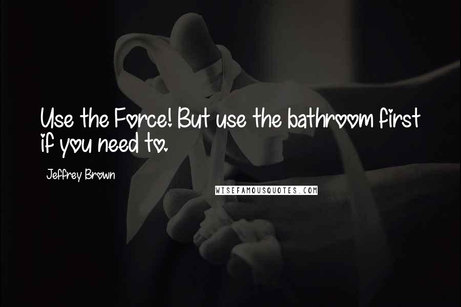 Jeffrey Brown Quotes: Use the Force! But use the bathroom first if you need to.