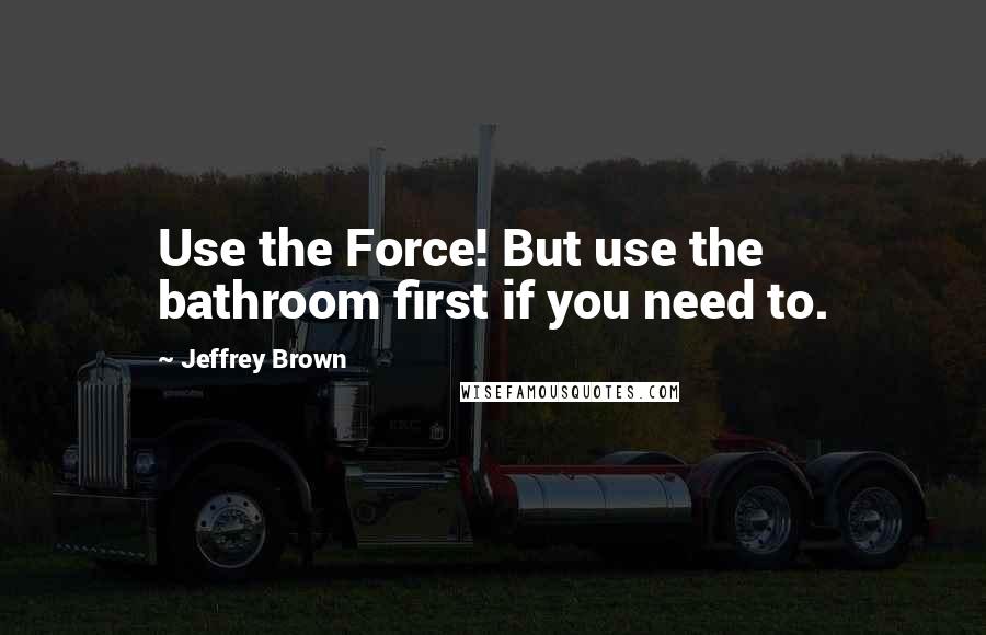 Jeffrey Brown Quotes: Use the Force! But use the bathroom first if you need to.