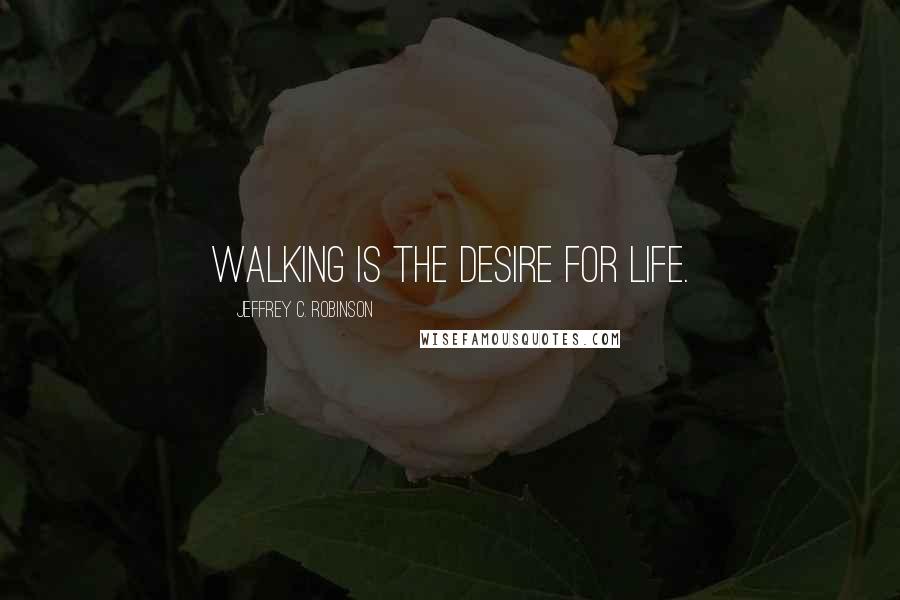 Jeffrey C. Robinson Quotes: Walking is the desire for life.