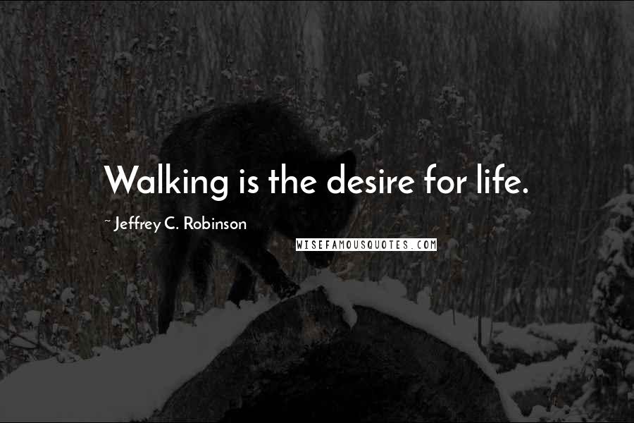 Jeffrey C. Robinson Quotes: Walking is the desire for life.