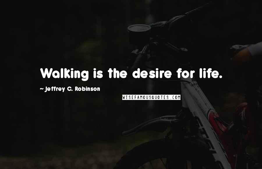 Jeffrey C. Robinson Quotes: Walking is the desire for life.