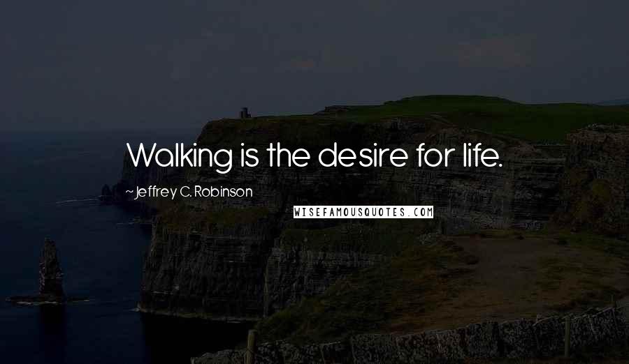 Jeffrey C. Robinson Quotes: Walking is the desire for life.