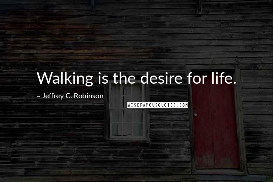 Jeffrey C. Robinson Quotes: Walking is the desire for life.