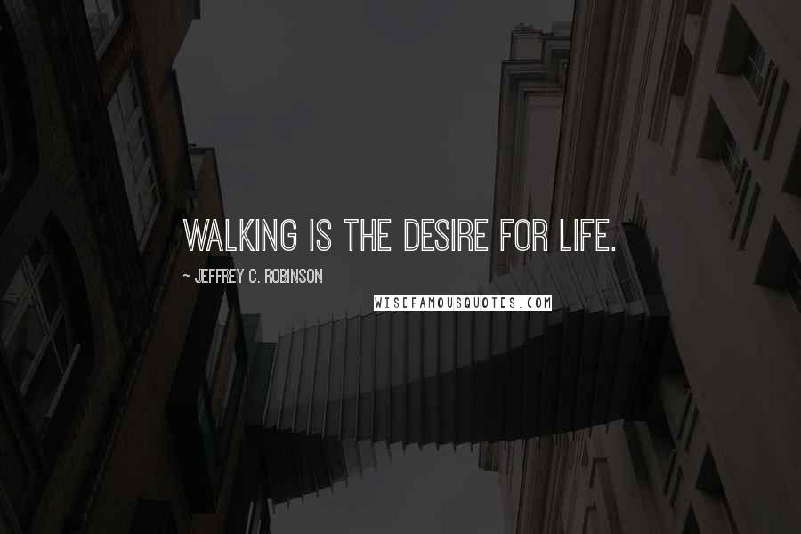 Jeffrey C. Robinson Quotes: Walking is the desire for life.