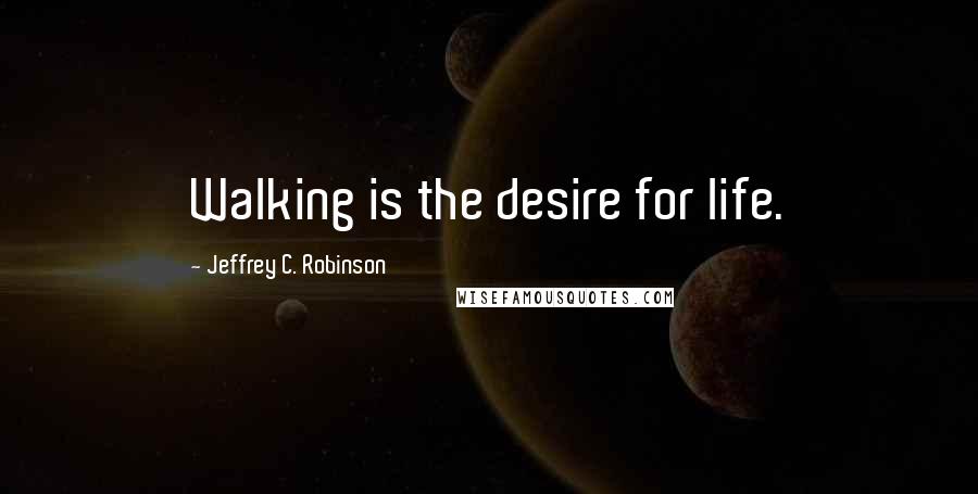 Jeffrey C. Robinson Quotes: Walking is the desire for life.