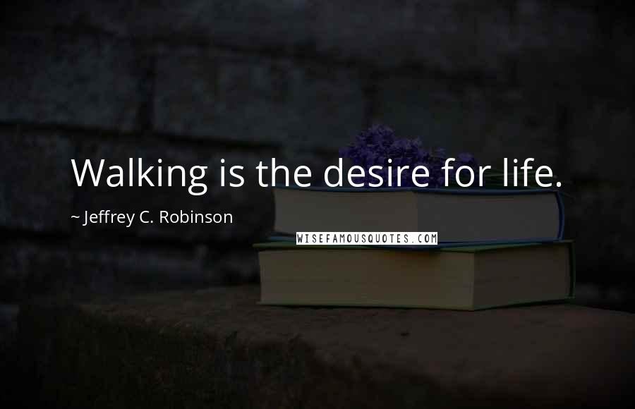 Jeffrey C. Robinson Quotes: Walking is the desire for life.