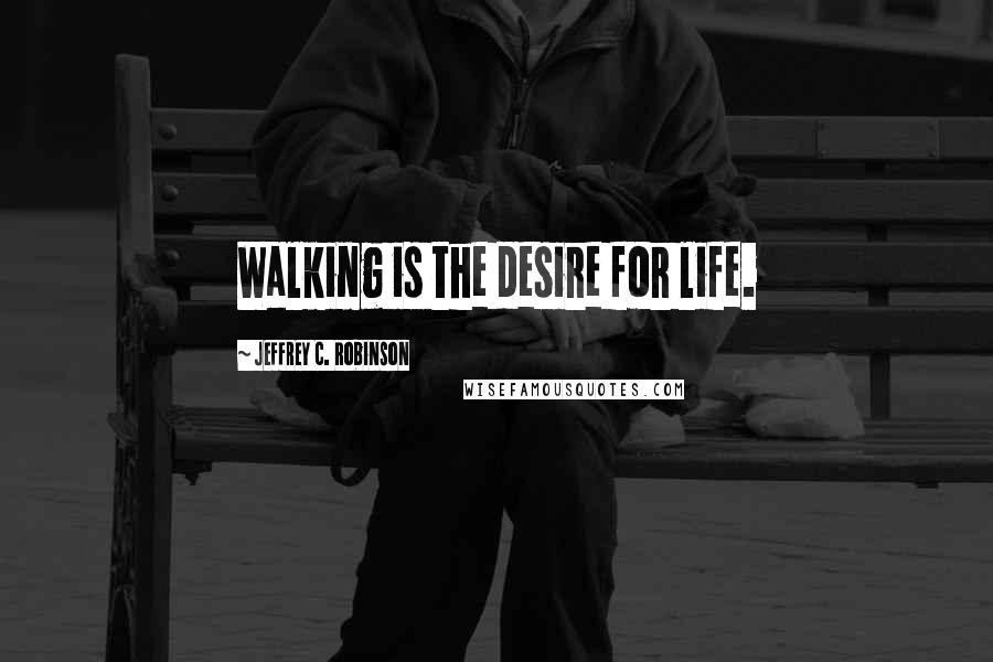 Jeffrey C. Robinson Quotes: Walking is the desire for life.