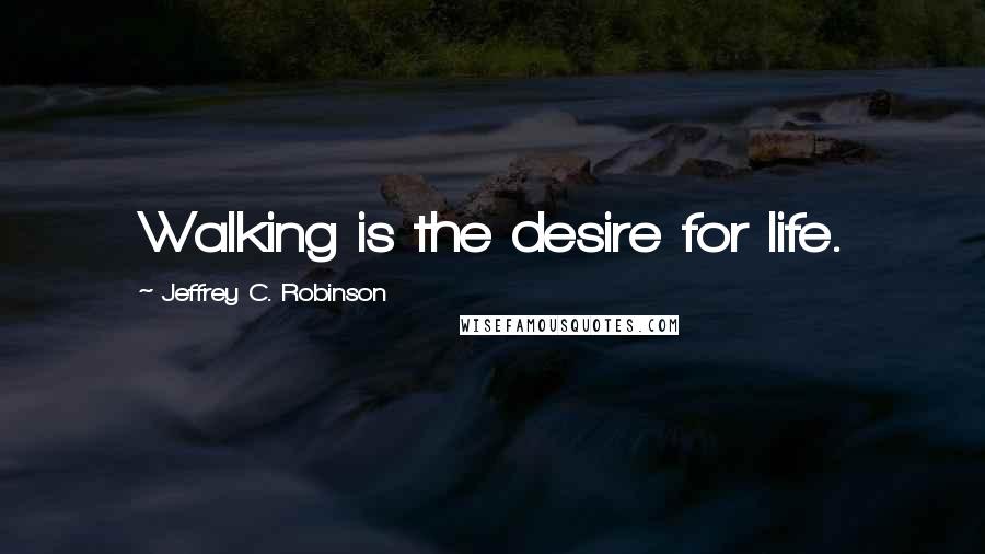 Jeffrey C. Robinson Quotes: Walking is the desire for life.