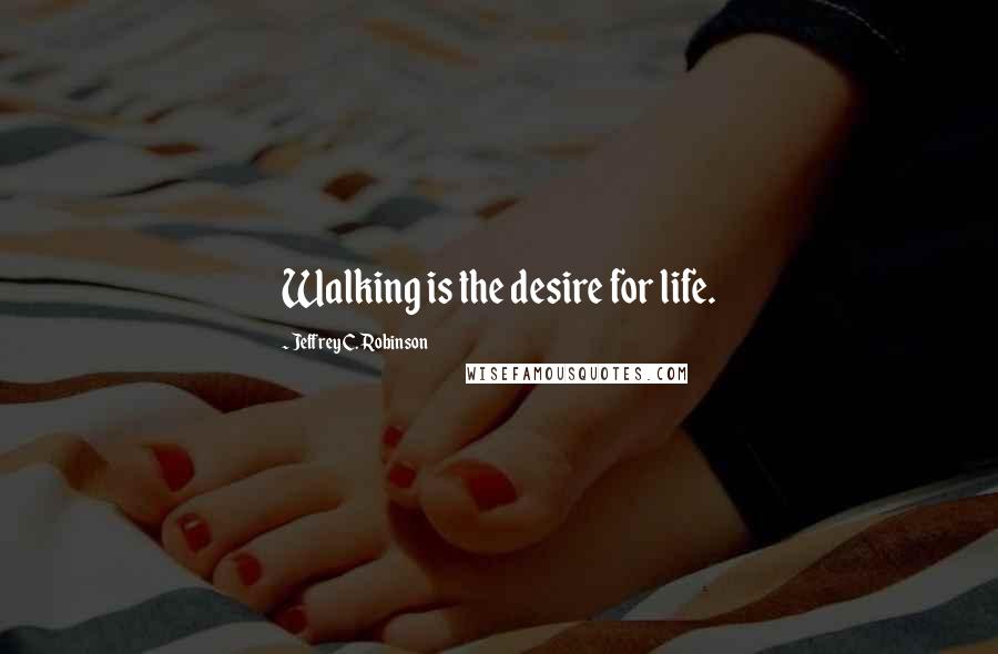 Jeffrey C. Robinson Quotes: Walking is the desire for life.