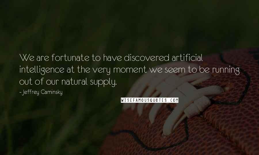 Jeffrey Caminsky Quotes: We are fortunate to have discovered artificial intelligence at the very moment we seem to be running out of our natural supply.