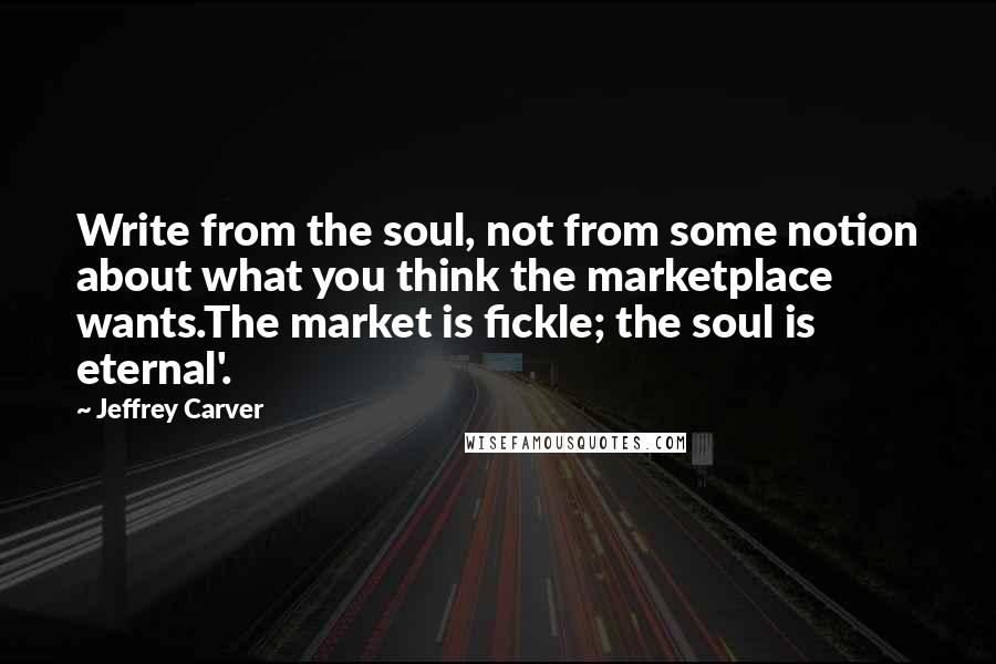 Jeffrey Carver Quotes: Write from the soul, not from some notion about what you think the marketplace wants.The market is fickle; the soul is eternal'.