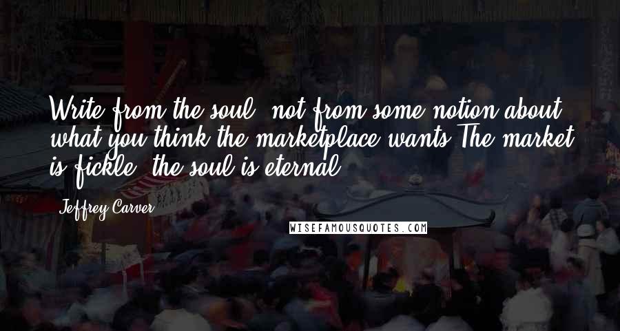 Jeffrey Carver Quotes: Write from the soul, not from some notion about what you think the marketplace wants.The market is fickle; the soul is eternal'.