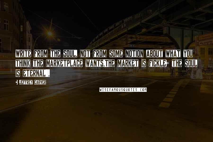 Jeffrey Carver Quotes: Write from the soul, not from some notion about what you think the marketplace wants.The market is fickle; the soul is eternal'.