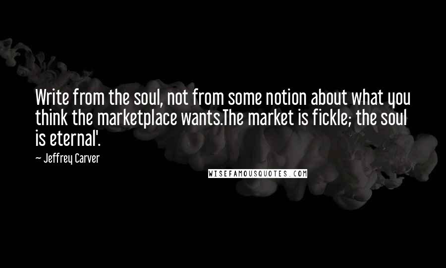 Jeffrey Carver Quotes: Write from the soul, not from some notion about what you think the marketplace wants.The market is fickle; the soul is eternal'.