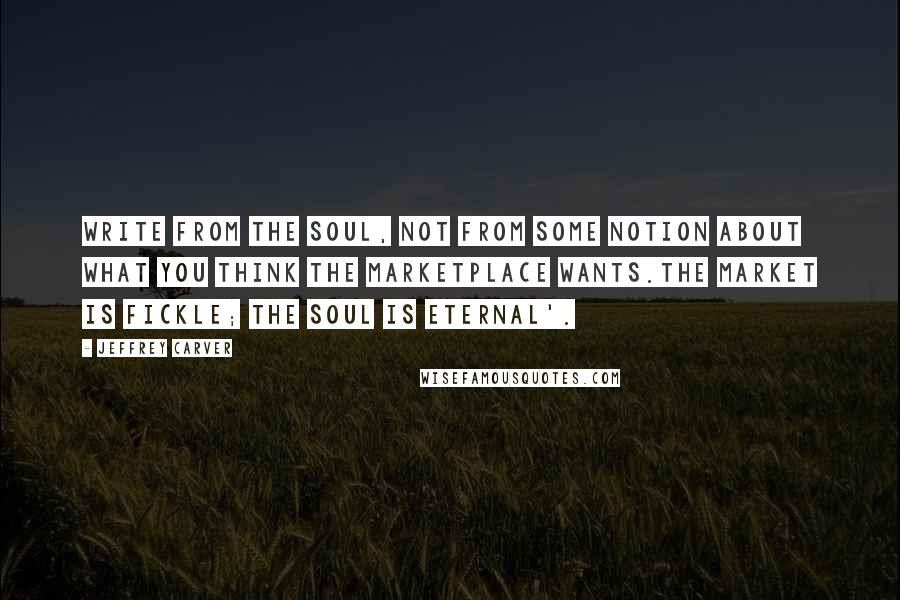 Jeffrey Carver Quotes: Write from the soul, not from some notion about what you think the marketplace wants.The market is fickle; the soul is eternal'.