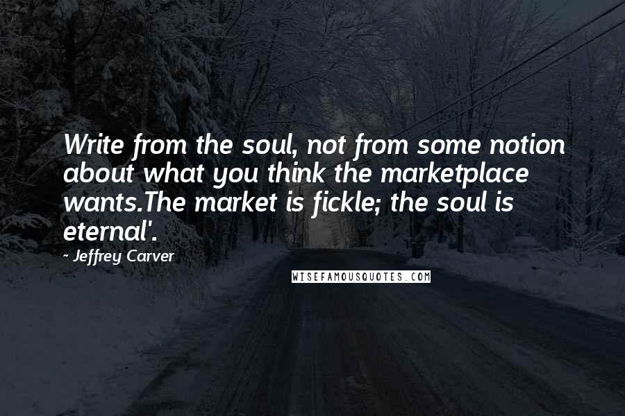 Jeffrey Carver Quotes: Write from the soul, not from some notion about what you think the marketplace wants.The market is fickle; the soul is eternal'.