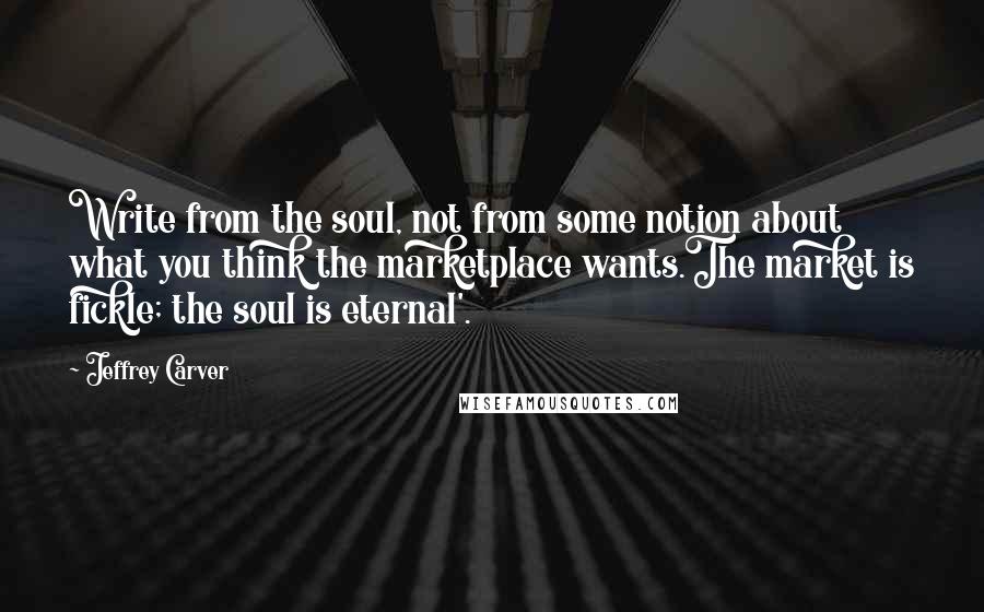 Jeffrey Carver Quotes: Write from the soul, not from some notion about what you think the marketplace wants.The market is fickle; the soul is eternal'.