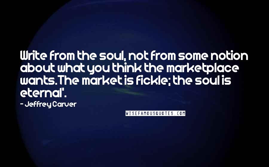 Jeffrey Carver Quotes: Write from the soul, not from some notion about what you think the marketplace wants.The market is fickle; the soul is eternal'.