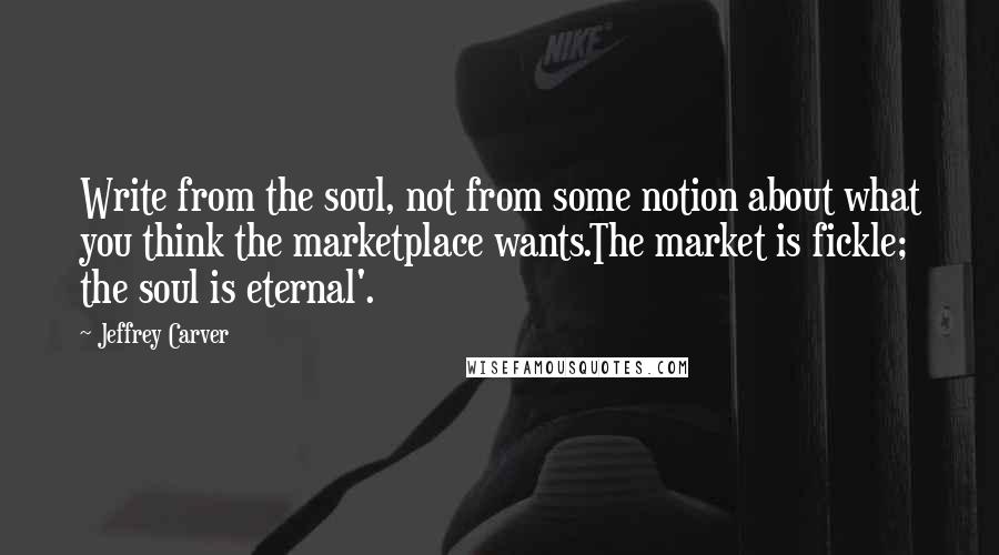 Jeffrey Carver Quotes: Write from the soul, not from some notion about what you think the marketplace wants.The market is fickle; the soul is eternal'.