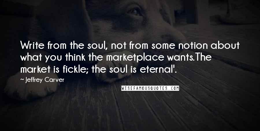 Jeffrey Carver Quotes: Write from the soul, not from some notion about what you think the marketplace wants.The market is fickle; the soul is eternal'.