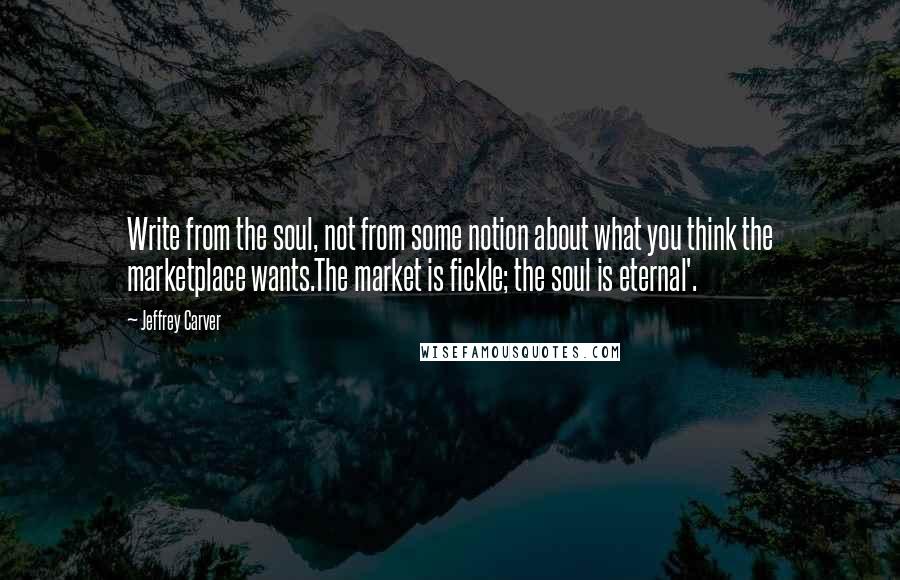Jeffrey Carver Quotes: Write from the soul, not from some notion about what you think the marketplace wants.The market is fickle; the soul is eternal'.