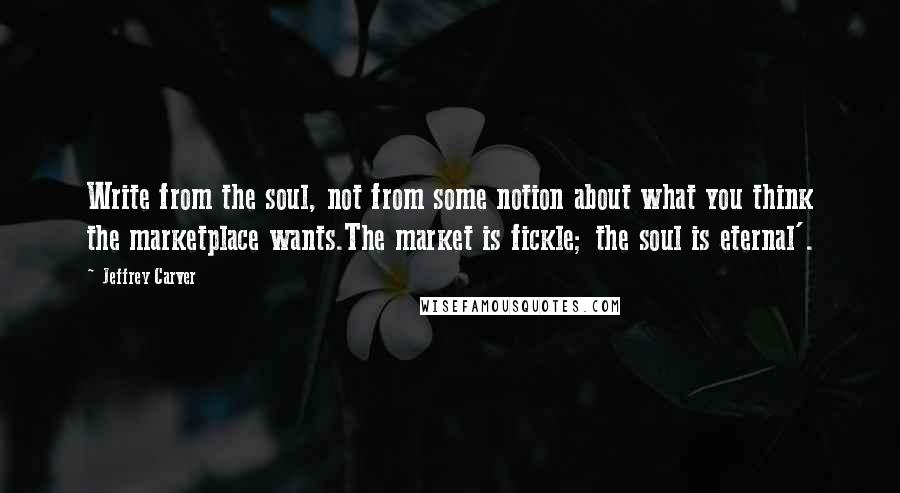 Jeffrey Carver Quotes: Write from the soul, not from some notion about what you think the marketplace wants.The market is fickle; the soul is eternal'.