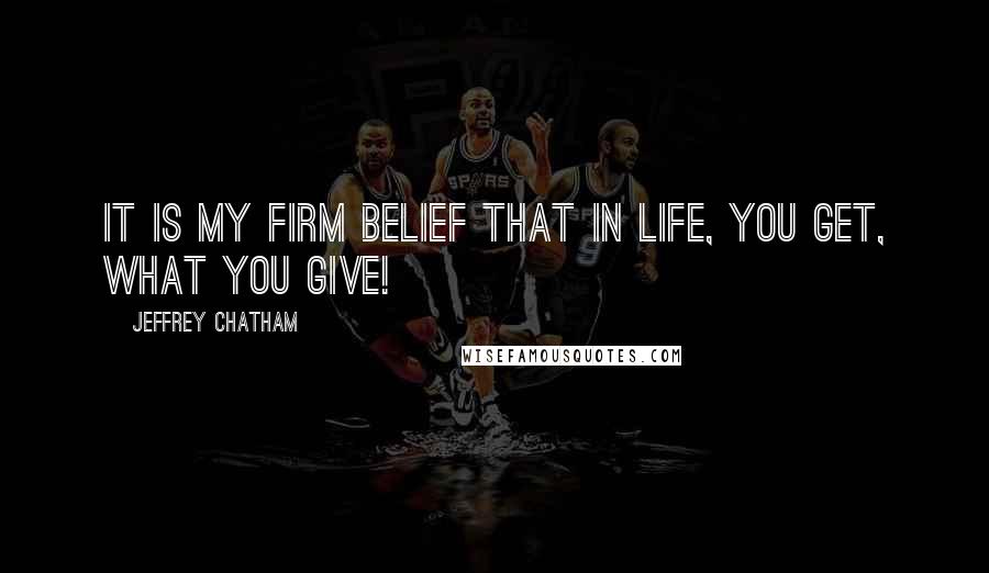 Jeffrey Chatham Quotes: it is my firm belief that in life, you get, what you give!