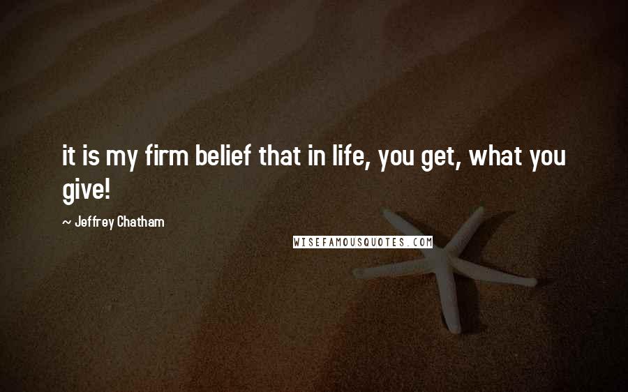 Jeffrey Chatham Quotes: it is my firm belief that in life, you get, what you give!