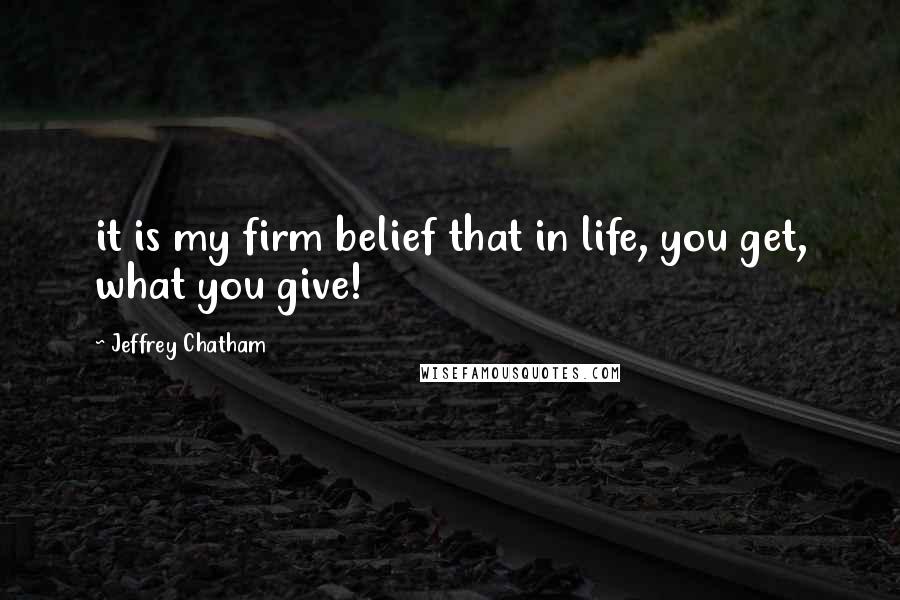 Jeffrey Chatham Quotes: it is my firm belief that in life, you get, what you give!