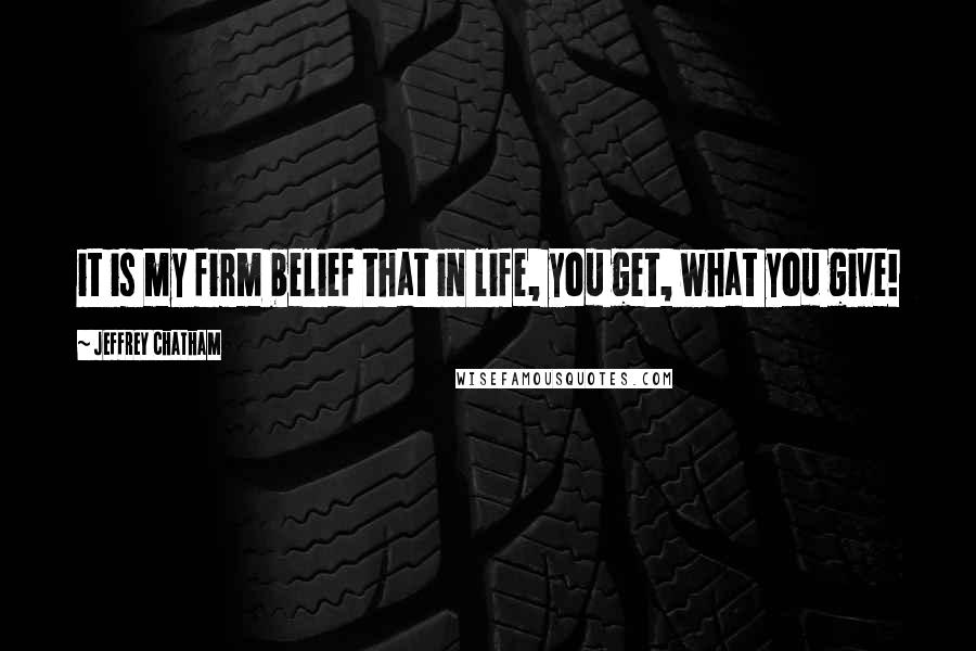 Jeffrey Chatham Quotes: it is my firm belief that in life, you get, what you give!