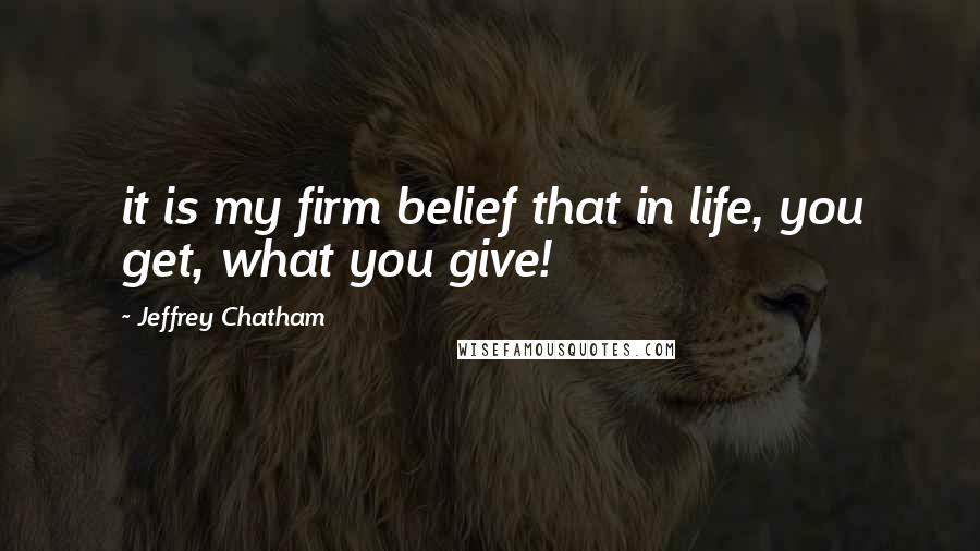 Jeffrey Chatham Quotes: it is my firm belief that in life, you get, what you give!