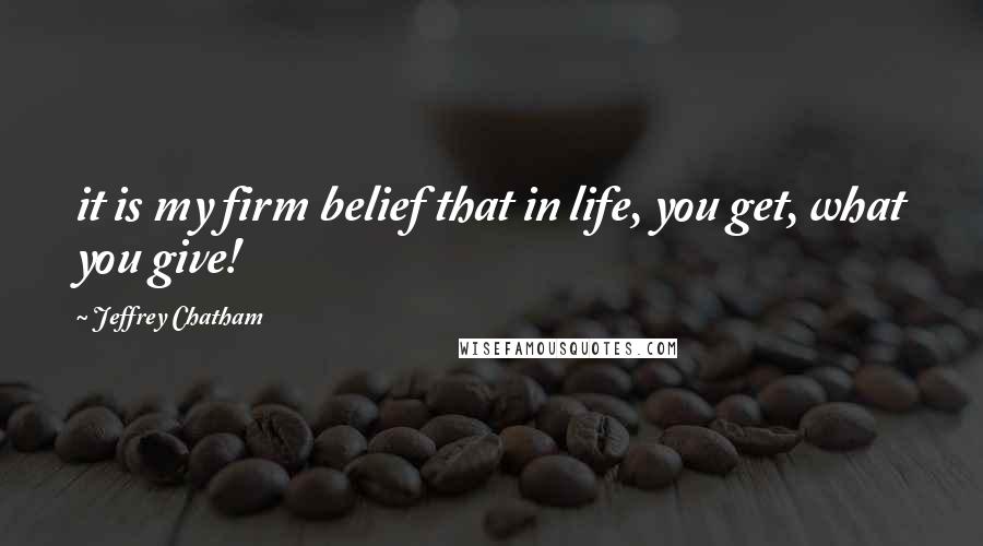 Jeffrey Chatham Quotes: it is my firm belief that in life, you get, what you give!