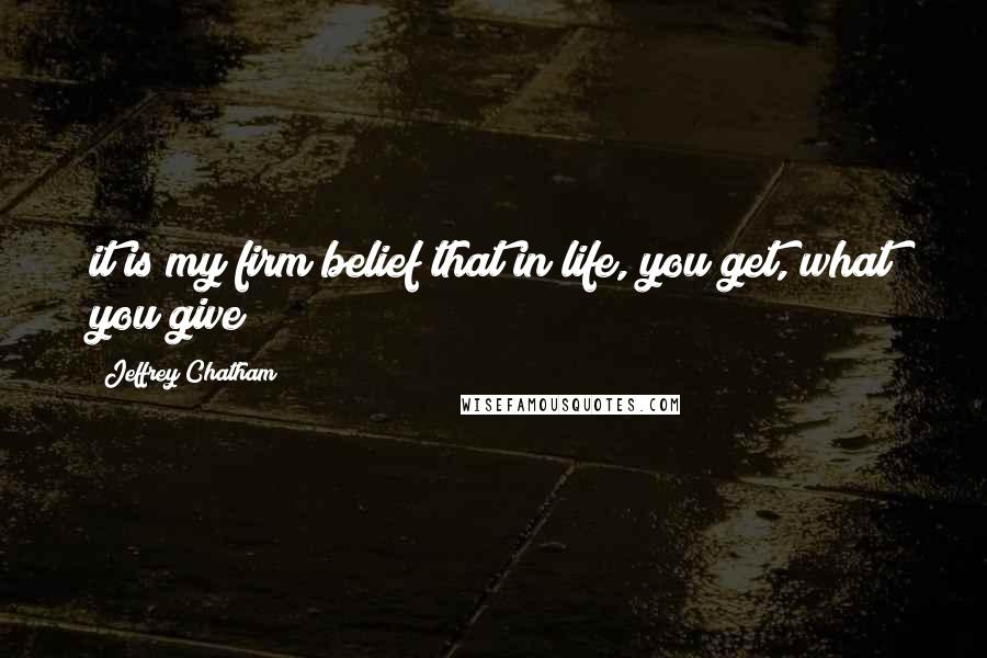 Jeffrey Chatham Quotes: it is my firm belief that in life, you get, what you give!