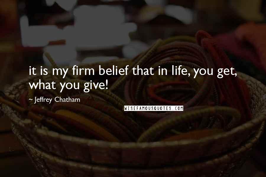 Jeffrey Chatham Quotes: it is my firm belief that in life, you get, what you give!