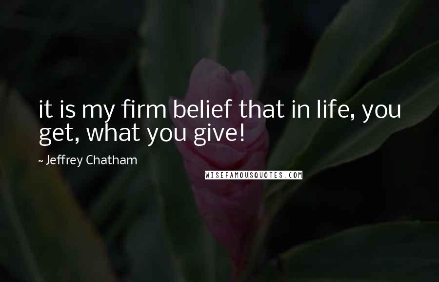 Jeffrey Chatham Quotes: it is my firm belief that in life, you get, what you give!