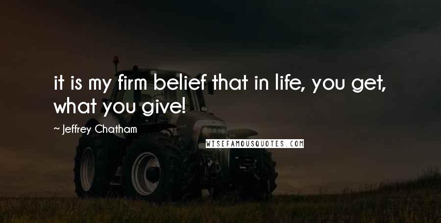 Jeffrey Chatham Quotes: it is my firm belief that in life, you get, what you give!