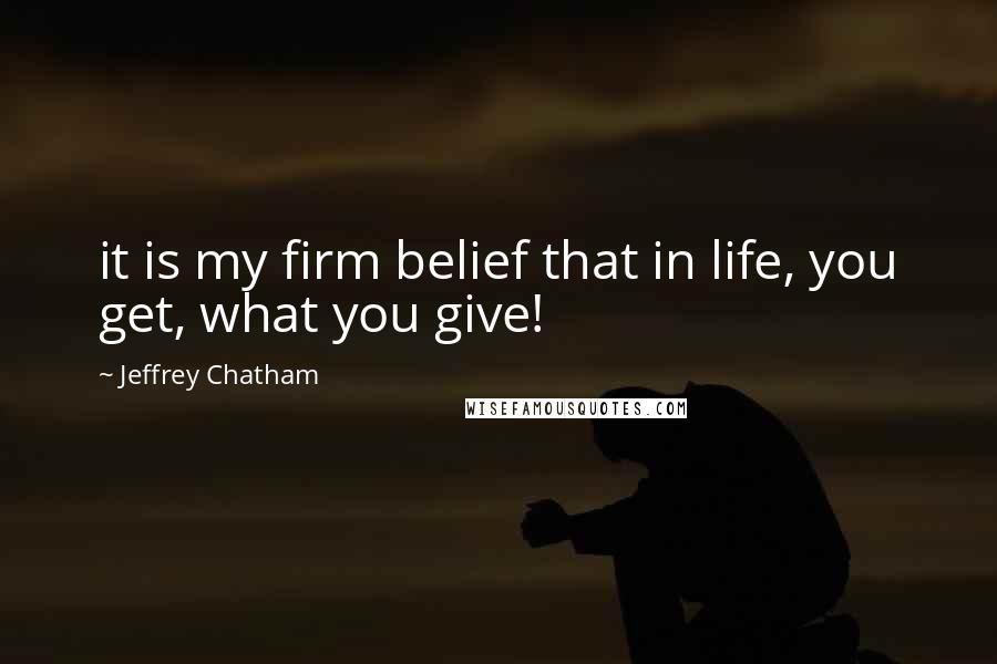 Jeffrey Chatham Quotes: it is my firm belief that in life, you get, what you give!