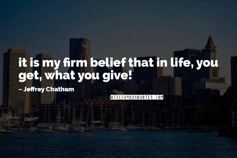 Jeffrey Chatham Quotes: it is my firm belief that in life, you get, what you give!