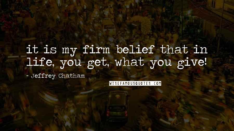 Jeffrey Chatham Quotes: it is my firm belief that in life, you get, what you give!