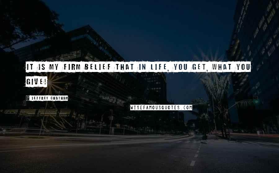 Jeffrey Chatham Quotes: it is my firm belief that in life, you get, what you give!