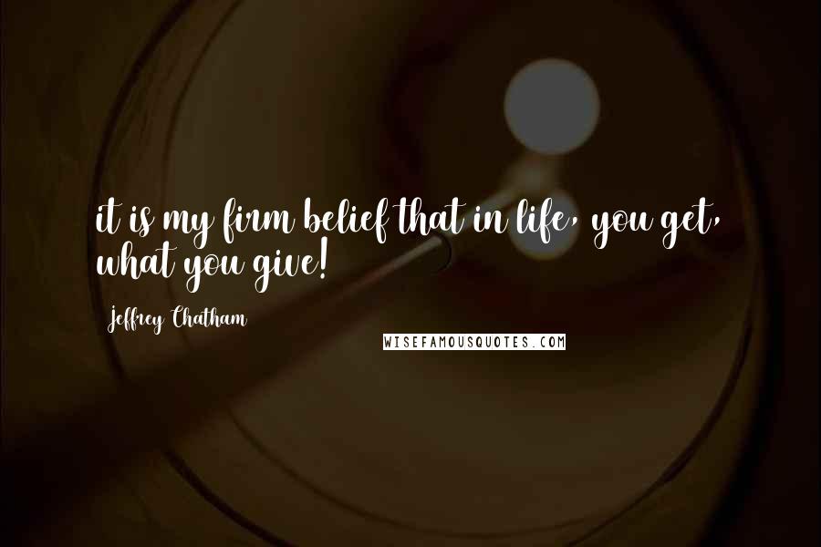 Jeffrey Chatham Quotes: it is my firm belief that in life, you get, what you give!